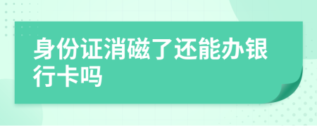 身份证消磁了还能办银行卡吗