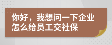 你好，我想问一下企业怎么给员工交社保