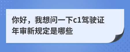 你好，我想问一下c1驾驶证年审新规定是哪些