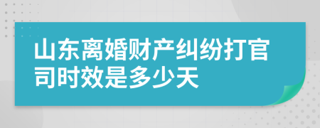 山东离婚财产纠纷打官司时效是多少天