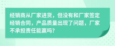 经销商从厂家进货，但没有和厂家签定经销合同，产品质量出现了问题，厂家不承担责任能赢吗？