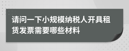 请问一下小规模纳税人开具租赁发票需要哪些材料