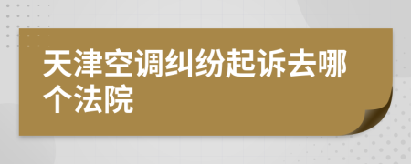 天津空调纠纷起诉去哪个法院