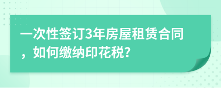 一次性签订3年房屋租赁合同，如何缴纳印花税？