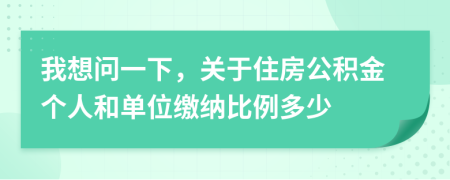 我想问一下，关于住房公积金个人和单位缴纳比例多少