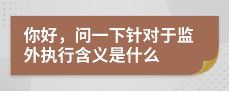 你好，问一下针对于监外执行含义是什么