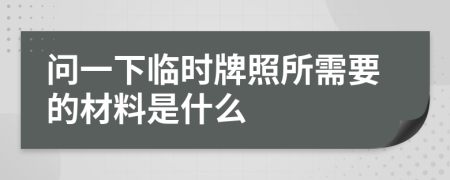 问一下临时牌照所需要的材料是什么