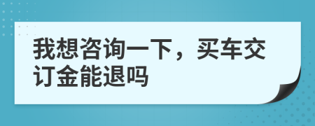 我想咨询一下，买车交订金能退吗