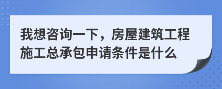 我想咨询一下，房屋建筑工程施工总承包申请条件是什么