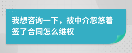 我想咨询一下，被中介忽悠着签了合同怎么维权