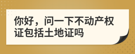 你好，问一下不动产权证包括土地证吗