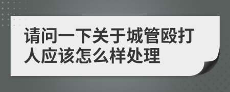 请问一下关于城管殴打人应该怎么样处理