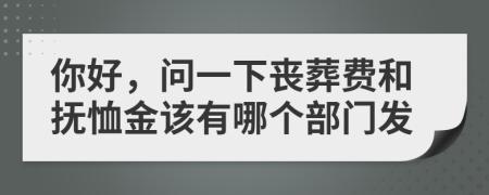 你好，问一下丧葬费和抚恤金该有哪个部门发