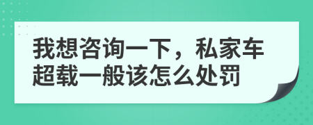 我想咨询一下，私家车超载一般该怎么处罚
