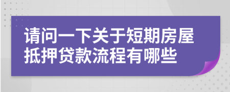 请问一下关于短期房屋抵押贷款流程有哪些