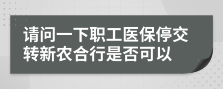 请问一下职工医保停交转新农合行是否可以
