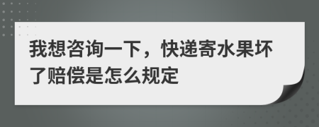 我想咨询一下，快递寄水果坏了赔偿是怎么规定