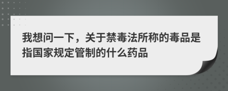 我想问一下，关于禁毒法所称的毒品是指国家规定管制的什么药品