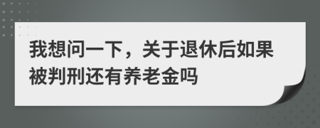 我想问一下，关于退休后如果被判刑还有养老金吗