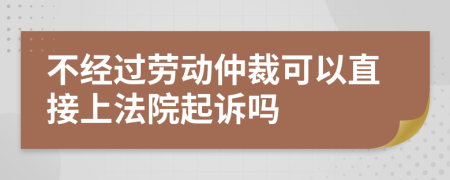 不经过劳动仲裁可以直接上法院起诉吗