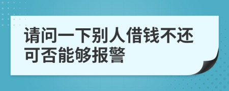 请问一下别人借钱不还可否能够报警