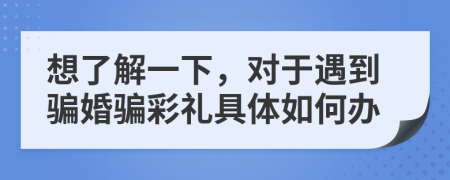 想了解一下，对于遇到骗婚骗彩礼具体如何办