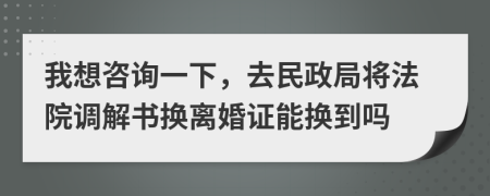 我想咨询一下，去民政局将法院调解书换离婚证能换到吗