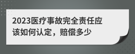 2023医疗事故完全责任应该如何认定，赔偿多少