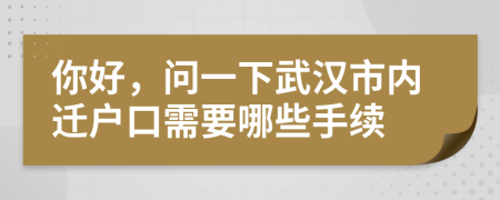 你好，问一下武汉市内迁户口需要哪些手续