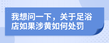 我想问一下，关于足浴店如果涉黄如何处罚