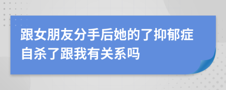 跟女朋友分手后她的了抑郁症自杀了跟我有关系吗