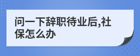 问一下辞职待业后,社保怎么办