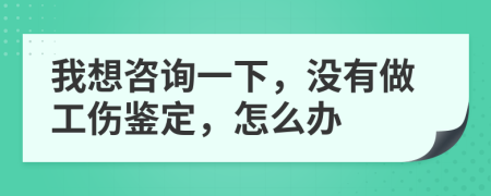 我想咨询一下，没有做工伤鉴定，怎么办