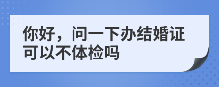 你好，问一下办结婚证可以不体检吗