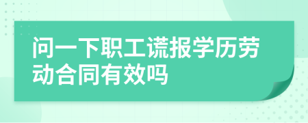 问一下职工谎报学历劳动合同有效吗