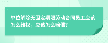 单位解除无固定期限劳动合同员工应该怎么维权，应该怎么赔偿？