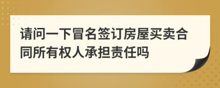 请问一下冒名签订房屋买卖合同所有权人承担责任吗