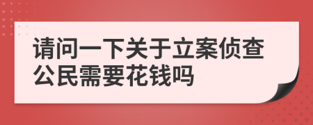 请问一下关于立案侦查公民需要花钱吗