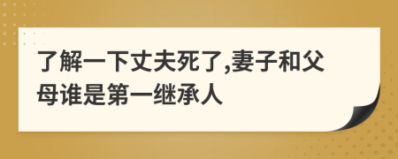 了解一下丈夫死了,妻子和父母谁是第一继承人