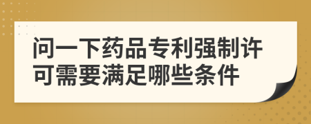 问一下药品专利强制许可需要满足哪些条件