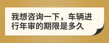 我想咨询一下，车辆进行年审的期限是多久