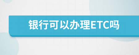 银行可以办理ETC吗
