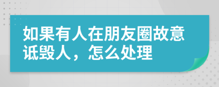 如果有人在朋友圈故意诋毁人，怎么处理