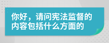 你好，请问宪法监督的内容包括什么方面的