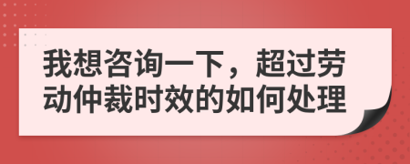 我想咨询一下，超过劳动仲裁时效的如何处理