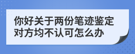 你好关于两份笔迹鉴定对方均不认可怎么办