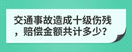 交通事故造成十级伤残，赔偿金额共计多少？