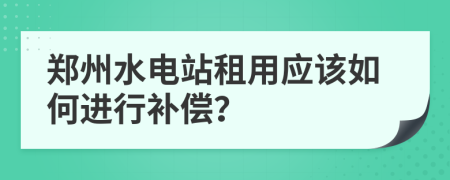 郑州水电站租用应该如何进行补偿？