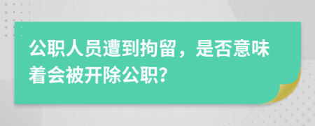 公职人员遭到拘留，是否意味着会被开除公职？