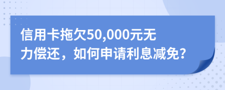信用卡拖欠50,000元无力偿还，如何申请利息减免？